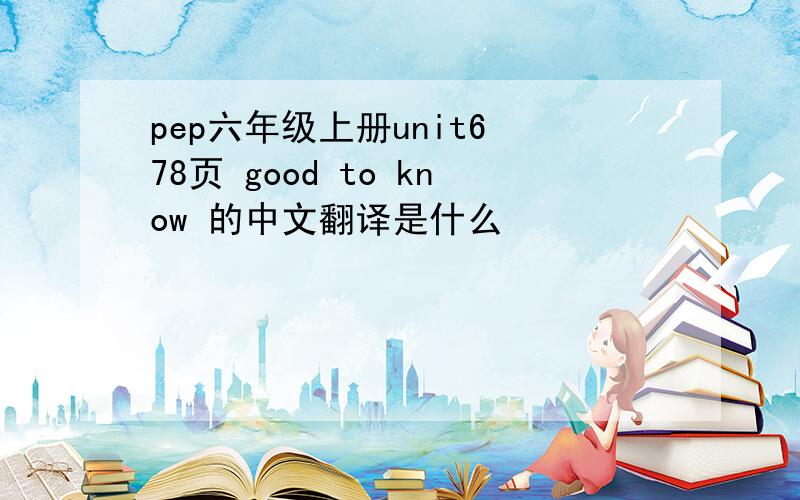 pep六年级上册unit6 78页 good to know 的中文翻译是什么