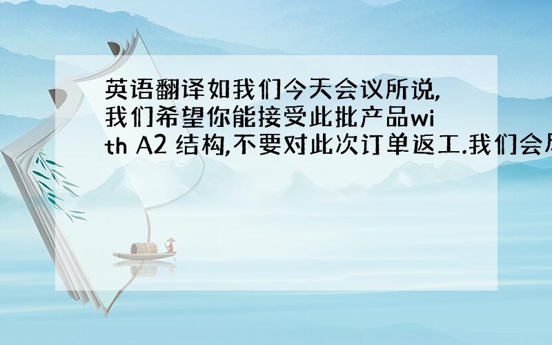 英语翻译如我们今天会议所说,我们希望你能接受此批产品with A2 结构,不要对此次订单返工.我们会尽快安排打印更新之后