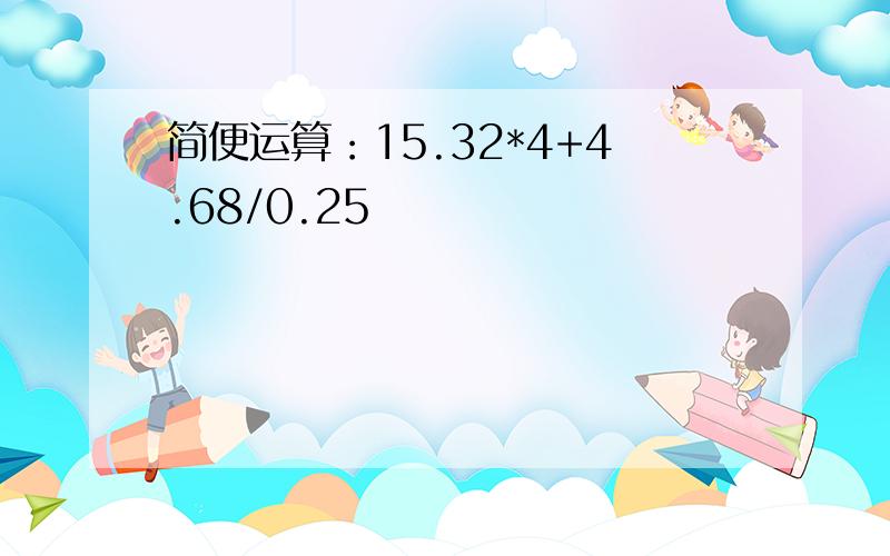 简便运算：15.32*4+4.68/0.25