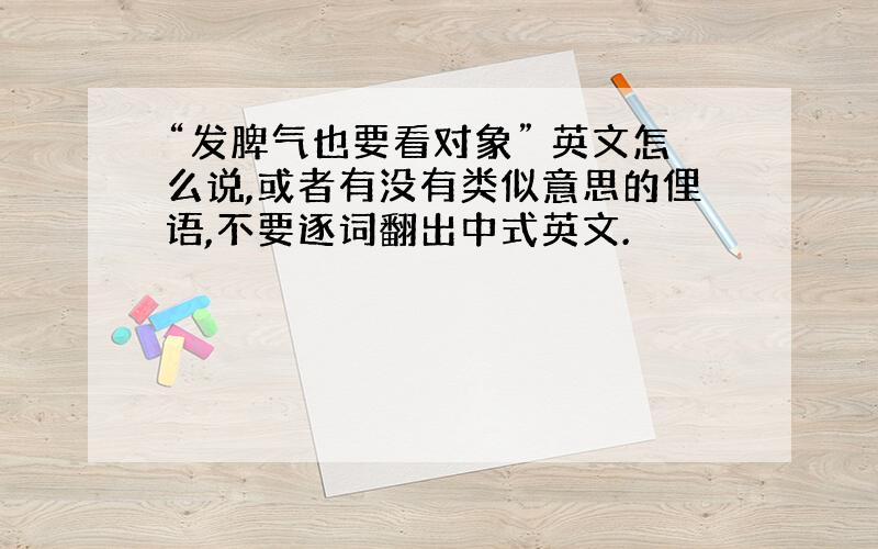 “发脾气也要看对象” 英文怎么说,或者有没有类似意思的俚语,不要逐词翻出中式英文.