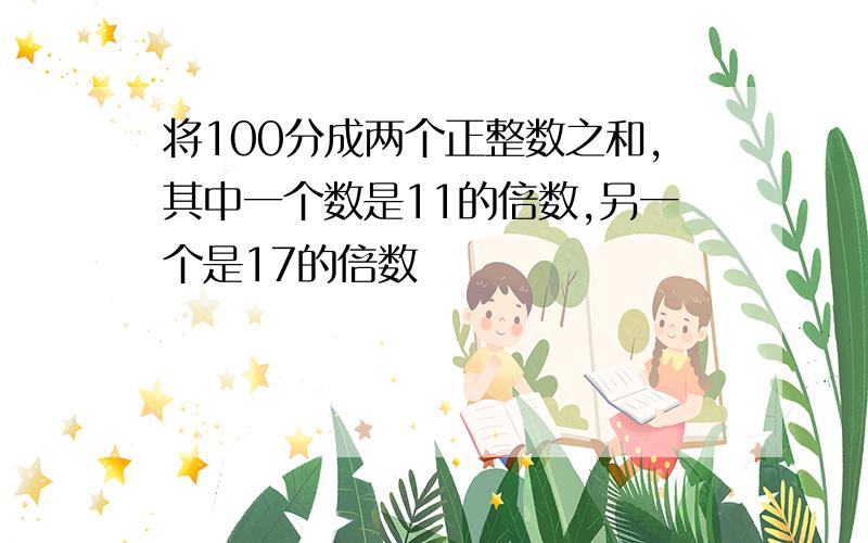 将100分成两个正整数之和,其中一个数是11的倍数,另一个是17的倍数