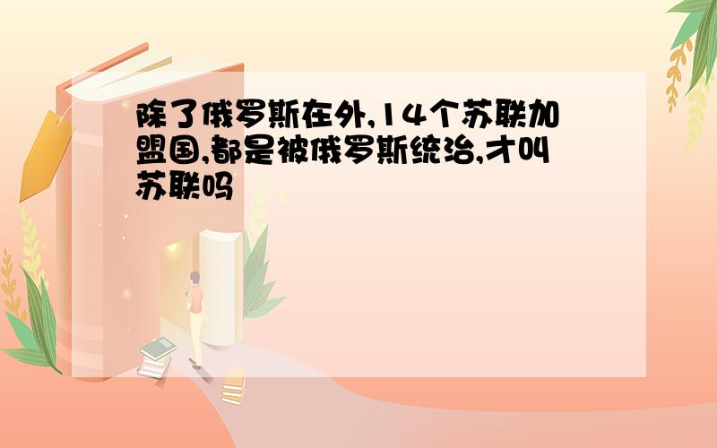 除了俄罗斯在外,14个苏联加盟国,都是被俄罗斯统治,才叫苏联吗