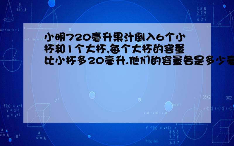 小明720毫升果汁倒入6个小杯和1个大杯,每个大杯的容量比小杯多20毫升.他们的容量各是多少毫升.