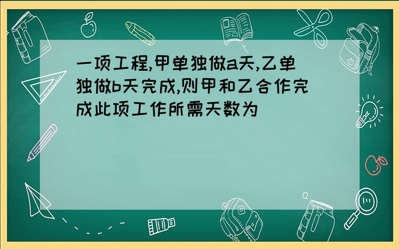 一项工程,甲单独做a天,乙单独做b天完成,则甲和乙合作完成此项工作所需天数为（ ）