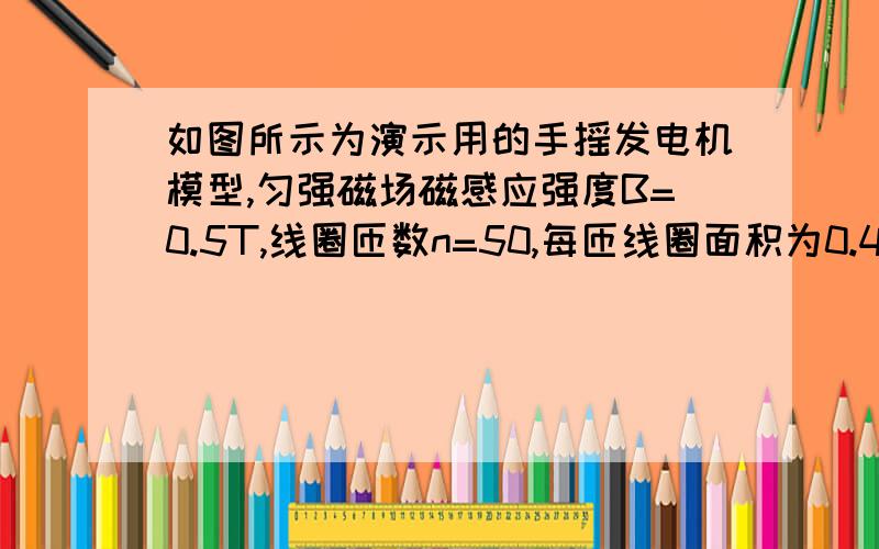 如图所示为演示用的手摇发电机模型,匀强磁场磁感应强度B=0.5T,线圈匝数n=50,每匝线圈面积为0.48m^2,