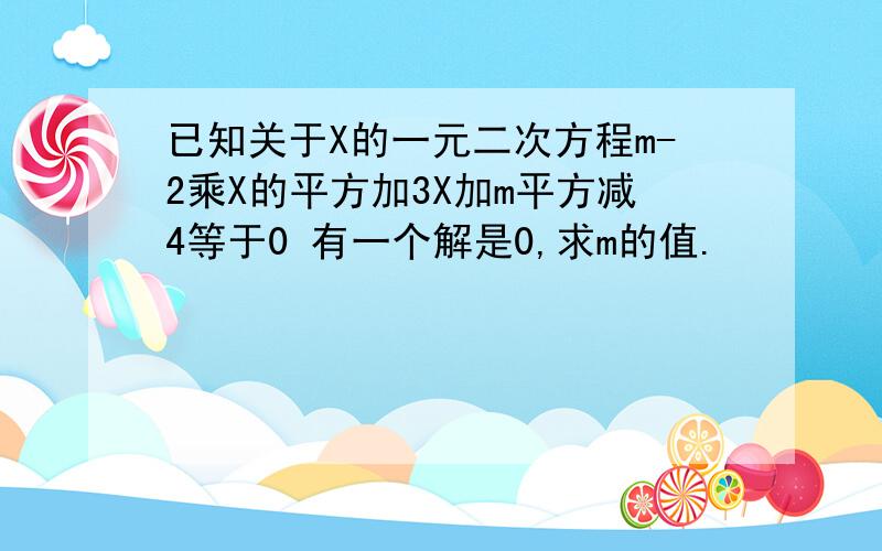 已知关于X的一元二次方程m-2乘X的平方加3X加m平方减4等于0 有一个解是0,求m的值.