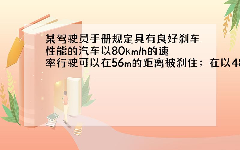 某驾驶员手册规定具有良好刹车性能的汽车以80km/h的速率行驶可以在56m的距离被刹住；在以48km/h的速率行驶时,可