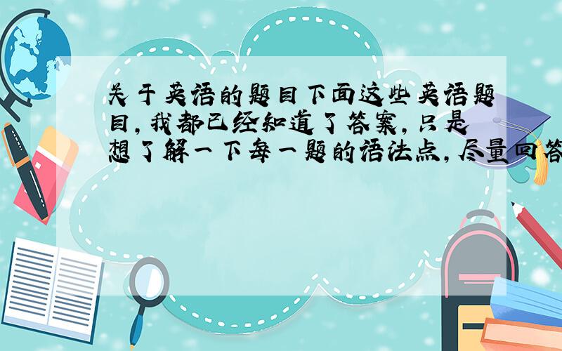 关于英语的题目下面这些英语题目,我都已经知道了答案,只是想了解一下每一题的语法点,尽量回答吧,可以的话帮我翻译一下第一,