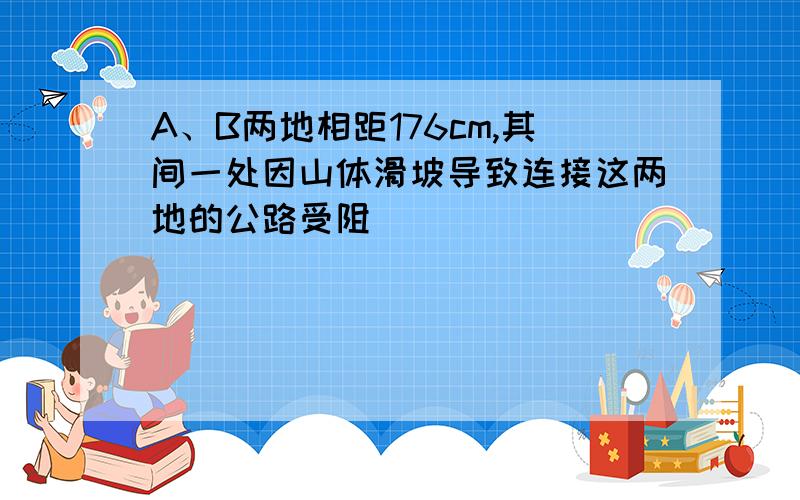 A、B两地相距176cm,其间一处因山体滑坡导致连接这两地的公路受阻