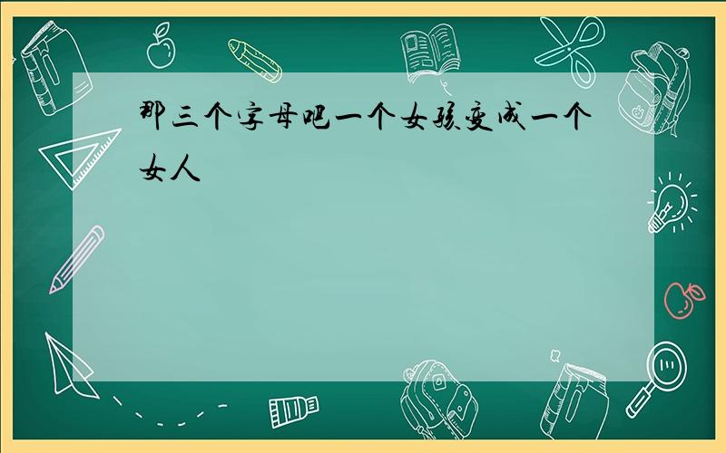 那三个字母吧一个女孩变成一个女人