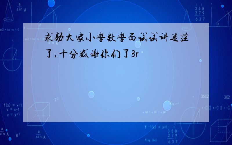 求助大家小学数学面试试讲迷茫了,十分感谢你们了3r