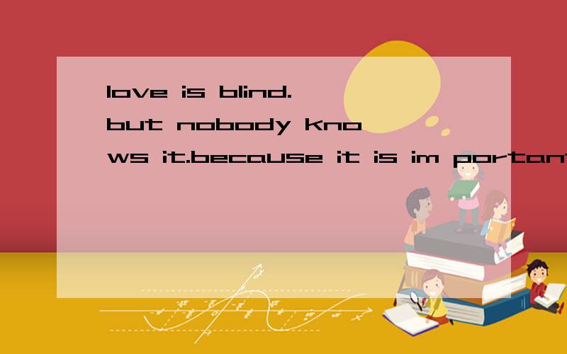 love is blind.but nobody knows it.because it is im portant t