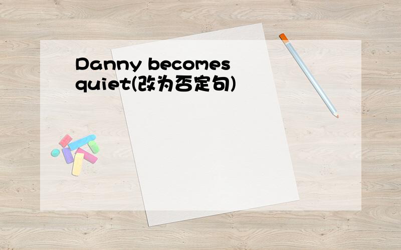 Danny becomes quiet(改为否定句)