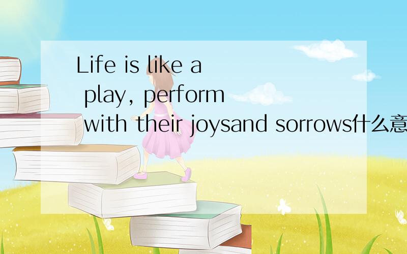 Life is like a play, perform with their joysand sorrows什么意思?