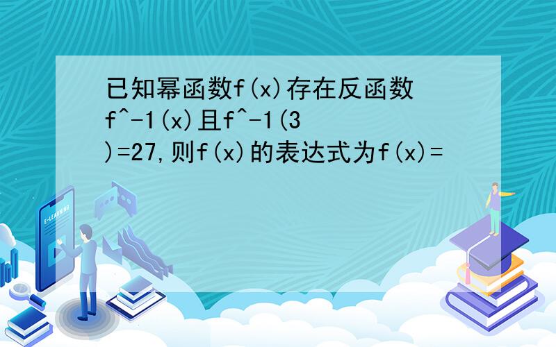 已知幂函数f(x)存在反函数f^-1(x)且f^-1(3)=27,则f(x)的表达式为f(x)=