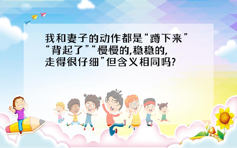 我和妻子的动作都是“蹲下来”“背起了”“慢慢的,稳稳的,走得很仔细”但含义相同吗?