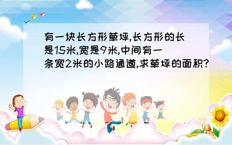 有一块长方形草坪,长方形的长是15米,宽是9米,中间有一条宽2米的小路通道,求草坪的面积?