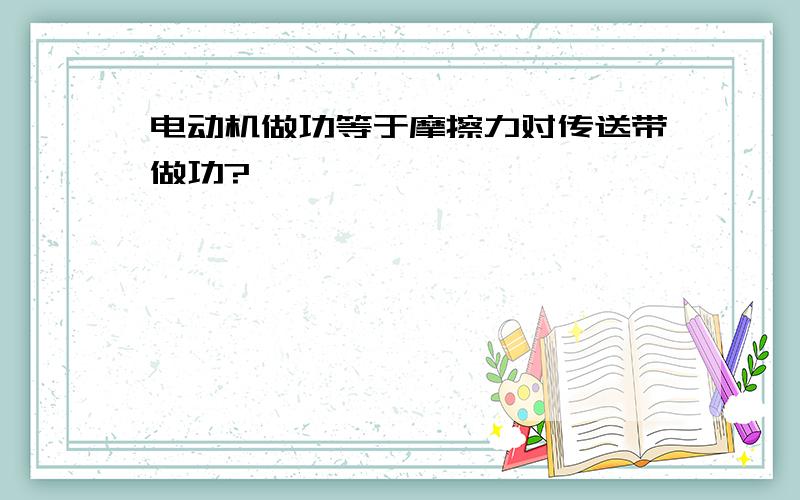 电动机做功等于摩擦力对传送带做功?