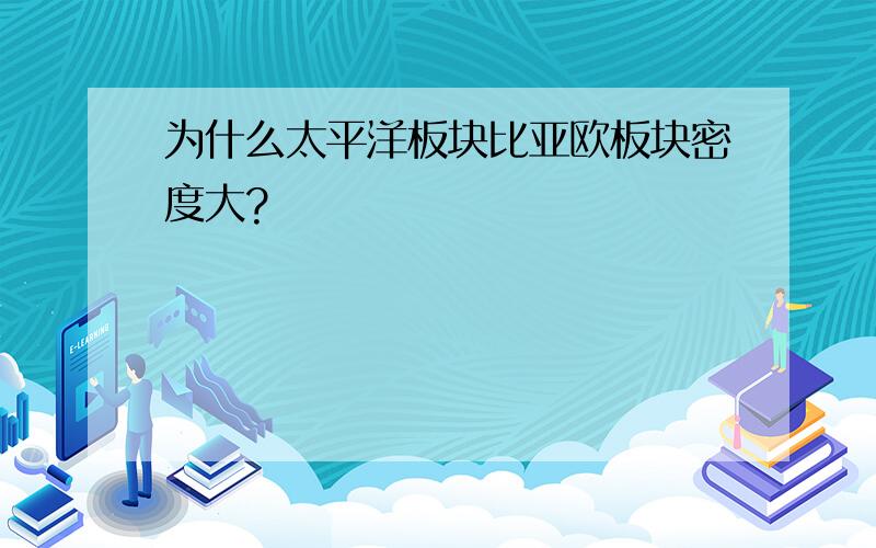 为什么太平洋板块比亚欧板块密度大?