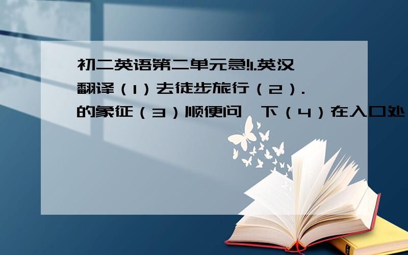 初二英语第二单元急!1.英汉翻译（1）去徒步旅行（2）.的象征（3）顺便问一下（4）在入口处（5）在整个骑行过程中（6）