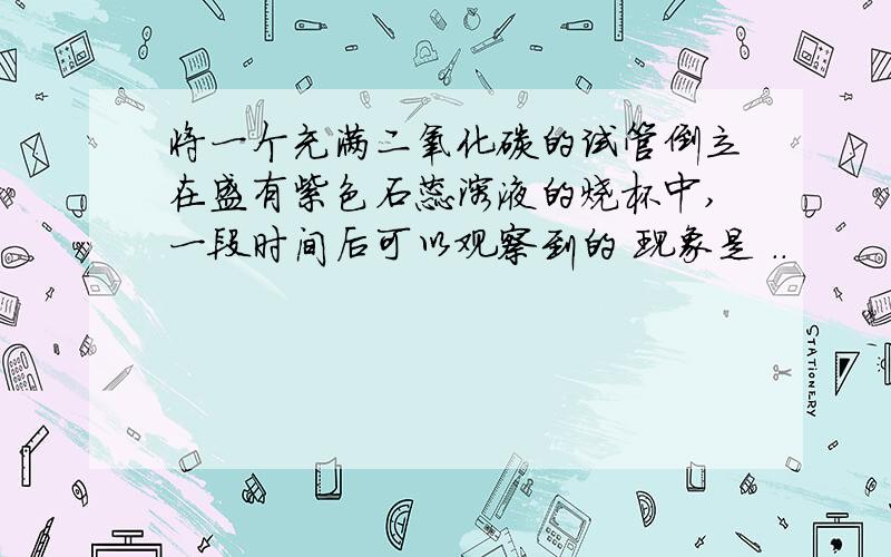 将一个充满二氧化碳的试管倒立在盛有紫色石蕊溶液的烧杯中,一段时间后可以观察到的 现象是 ..