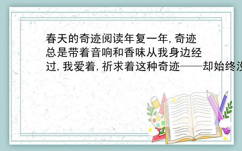 春天的奇迹阅读年复一年,奇迹总是带着音响和香味从我身边经过,我爱着,祈求着这种奇迹——却始终没有理解,现在,奇迹已在眼前