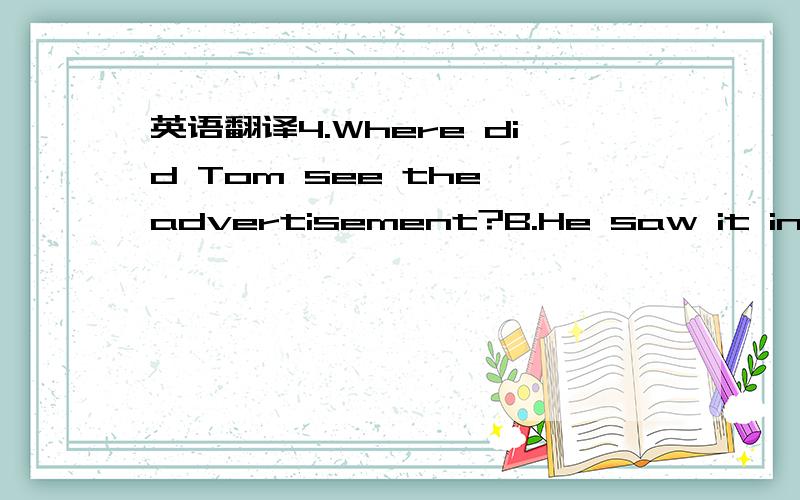 英语翻译4.Where did Tom see the advertisement?B.He saw it in an