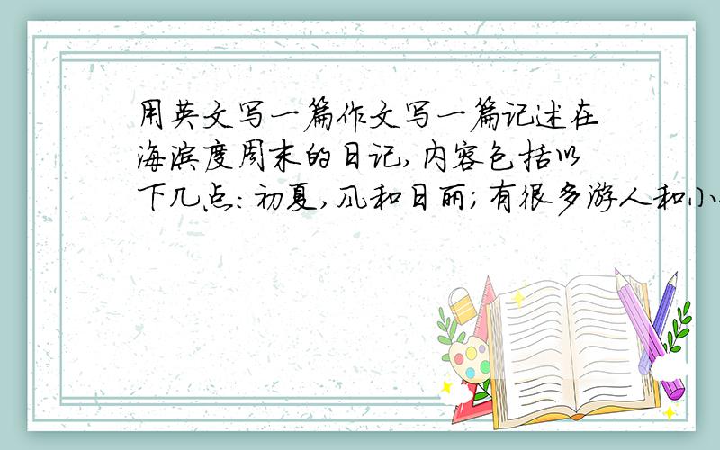 用英文写一篇作文写一篇记述在海滨度周末的日记,内容包括以下几点：初夏,风和日丽；有很多游人和小船,我们捡贝壳(shell