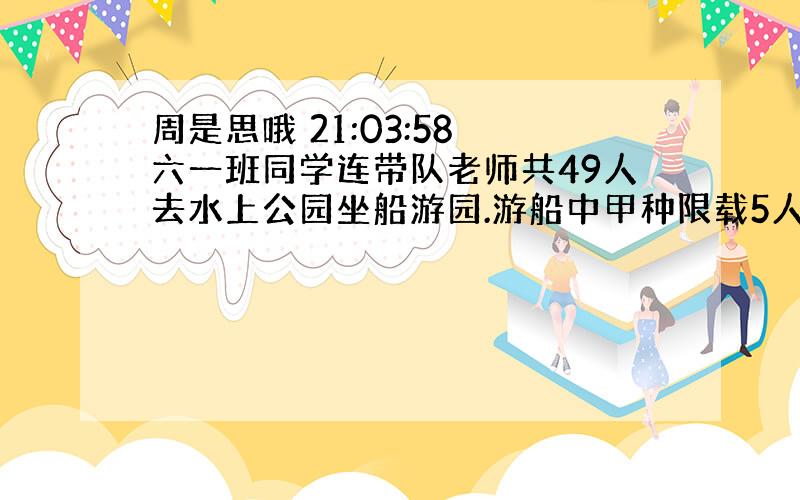 周是思哦 21:03:58 六一班同学连带队老师共49人去水上公园坐船游园.游船中甲种限载5人,租金六元；乙种船