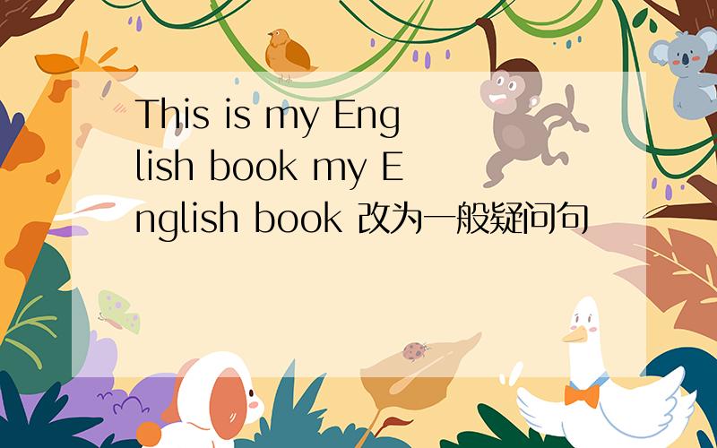 This is my English book my English book 改为一般疑问句