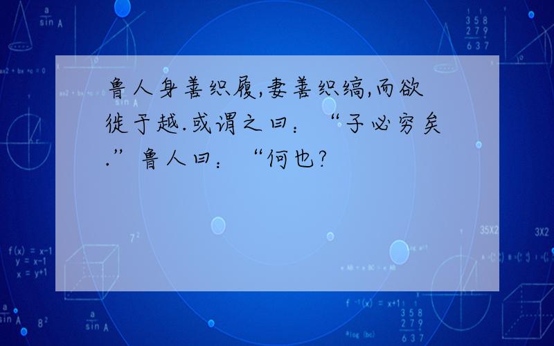 鲁人身善织履,妻善织缟,而欲徙于越.或谓之曰：“子必穷矣.”鲁人曰：“何也?