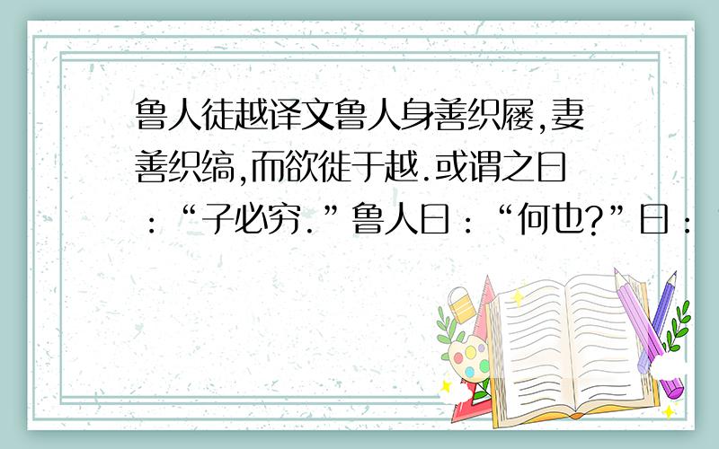 鲁人徒越译文鲁人身善织屦,妻善织缟,而欲徙于越.或谓之曰：“子必穷.”鲁人曰：“何也?”曰：“屦为屐,缟为冠也,而越人徒