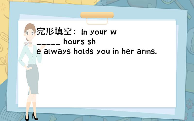 完形填空：In your w_____ hours she always holds you in her arms.