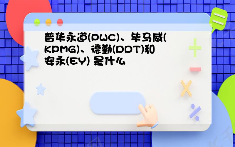 普华永道(PWC)、毕马威(KPMG)、德勤(DDT)和安永(EY) 是什么