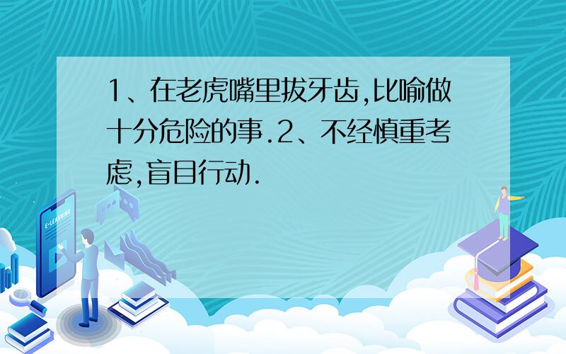 1、在老虎嘴里拔牙齿,比喻做十分危险的事.2、不经慎重考虑,盲目行动.