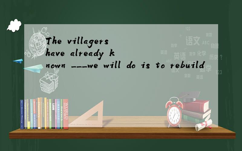 The villagers have already known ___we will do is to rebuild