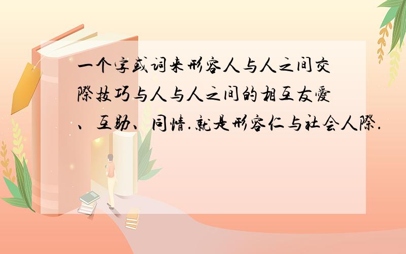 一个字或词来形容人与人之间交际技巧与人与人之间的相互友爱、互助、同情.就是形容仁与社会人际.