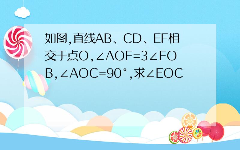 如图,直线AB、CD、EF相交于点O,∠AOF=3∠FOB,∠AOC=90°,求∠EOC