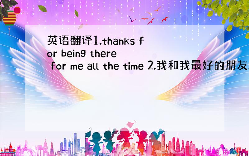 英语翻译1.thanks for being there for me all the time 2.我和我最好的朋友S