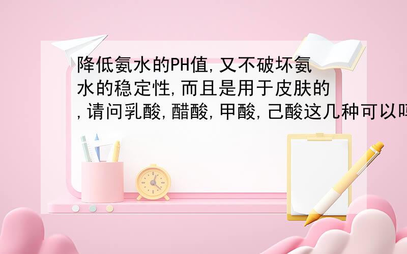 降低氨水的PH值,又不破坏氨水的稳定性,而且是用于皮肤的,请问乳酸,醋酸,甲酸,己酸这几种可以吗?