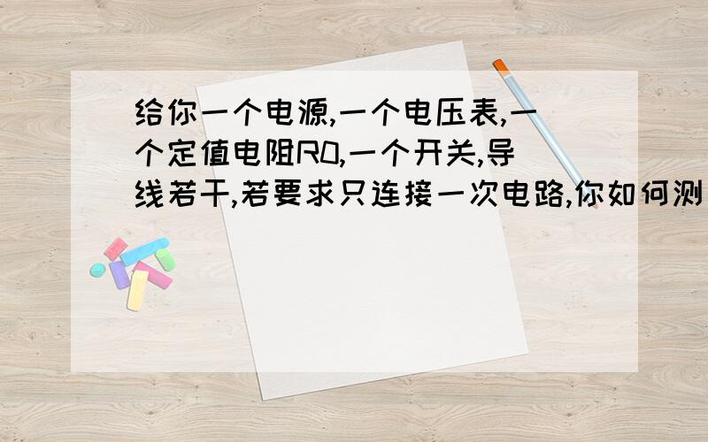 给你一个电源,一个电压表,一个定值电阻R0,一个开关,导线若干,若要求只连接一次电路,你如何测出Rx电阻?