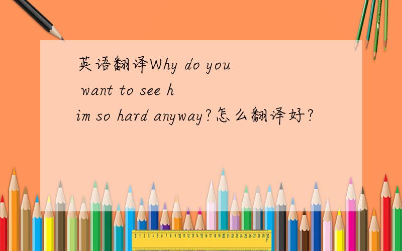 英语翻译Why do you want to see him so hard anyway?怎么翻译好?