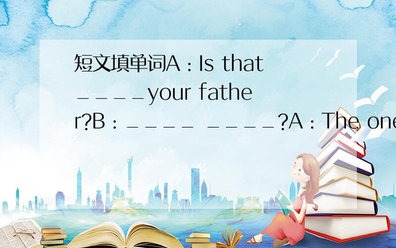 短文填单词A：Is that____your father?B：____ ____?A：The one____a whi