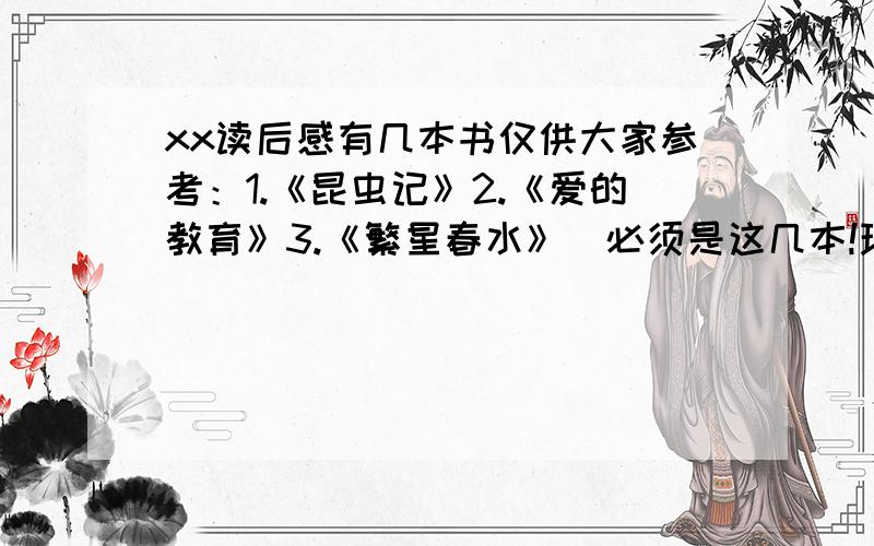 xx读后感有几本书仅供大家参考：1.《昆虫记》2.《爱的教育》3.《繁星春水》（必须是这几本!现800—1000字,）