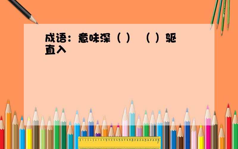 成语：意味深（ ） （ ）驱直入