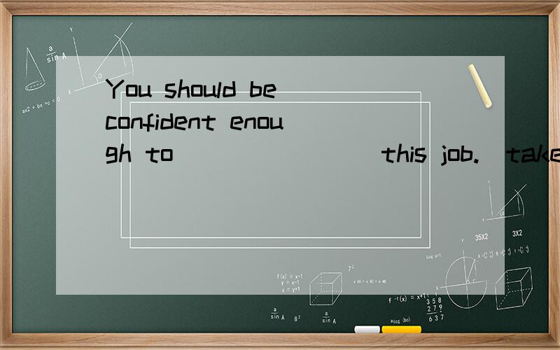 You should be confident enough to _______ this job.(take）