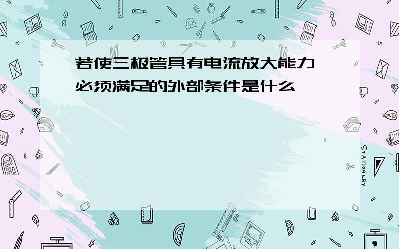 若使三极管具有电流放大能力,必须满足的外部条件是什么