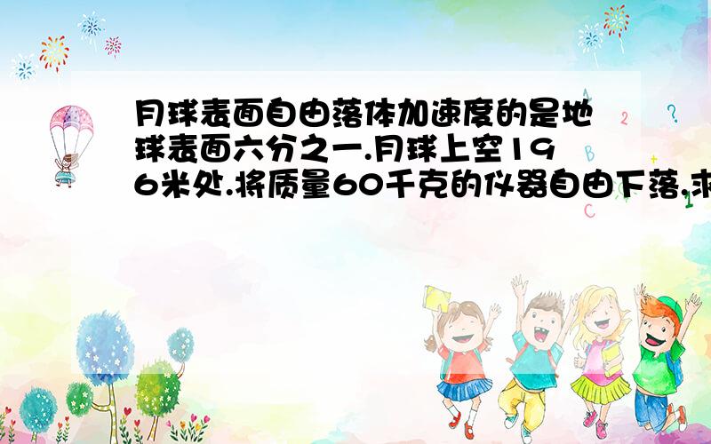 月球表面自由落体加速度的是地球表面六分之一.月球上空196米处.将质量60千克的仪器自由下落.求时间