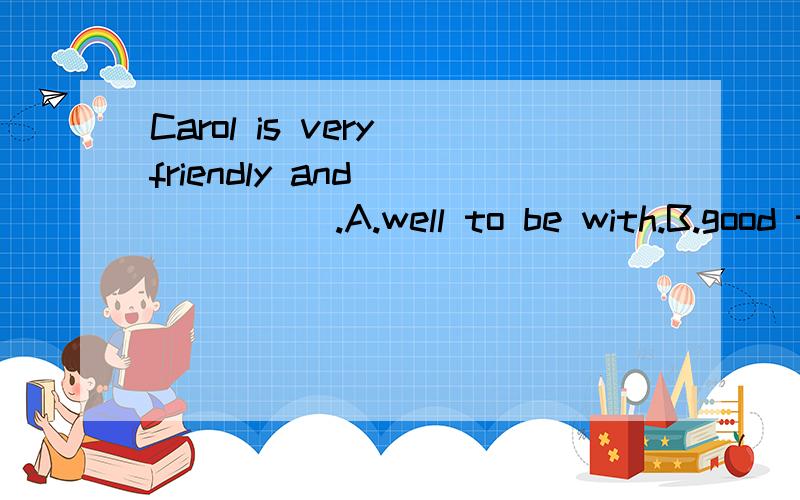 Carol is very friendly and ______.A.well to be with.B.good t