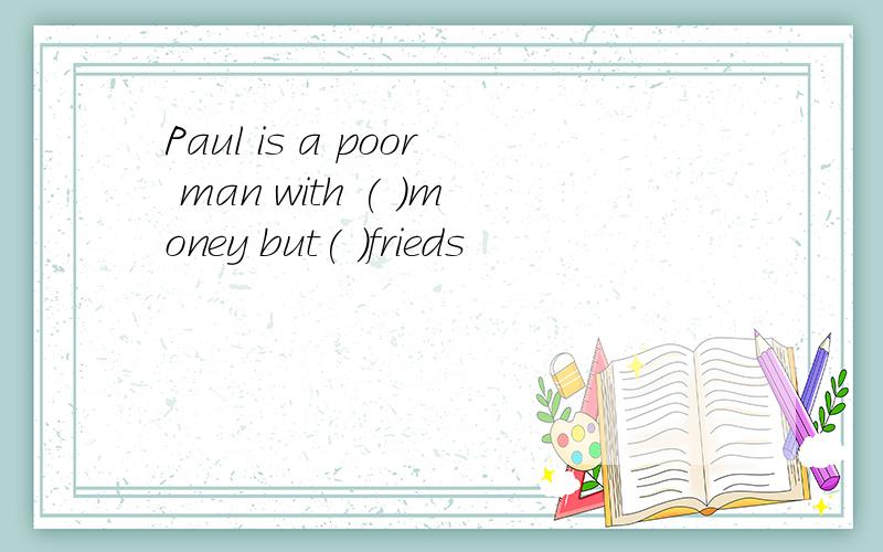 Paul is a poor man with ( )money but( )frieds